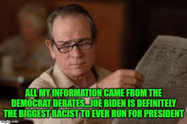 no country for old men tommy lee jones | ALL MY INFORMATION CAME FROM THE DEMOCRAT DEBATES...JOE BIDEN IS DEFINITELY THE BIGGEST RACIST TO EVER RUN FOR PRESIDENT | image tagged in no country for old men tommy lee jones | made w/ Imgflip meme maker
