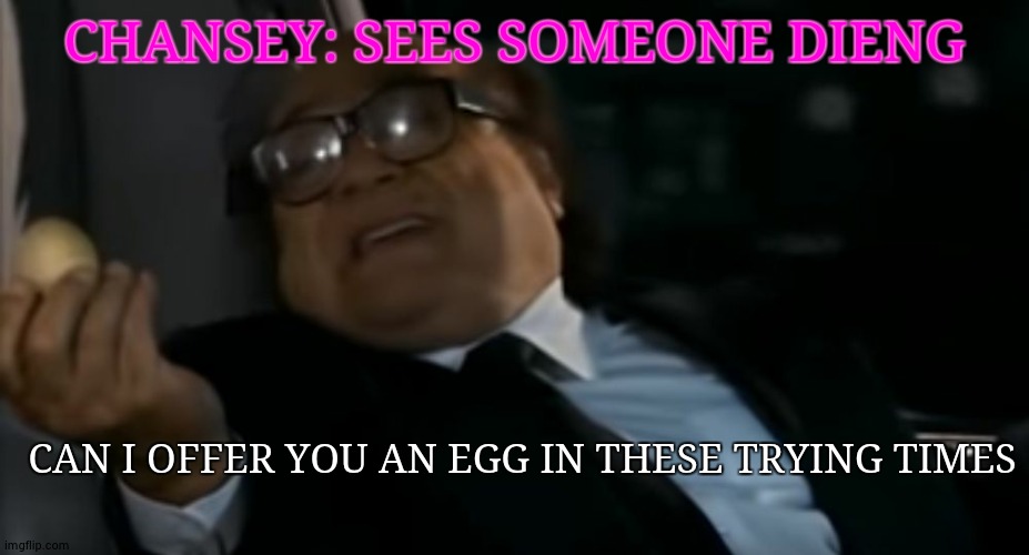 Chansey | CHANSEY: SEES SOMEONE DIENG; CAN I OFFER YOU AN EGG IN THESE TRYING TIMES | image tagged in can i offer you an egg in these trying times | made w/ Imgflip meme maker