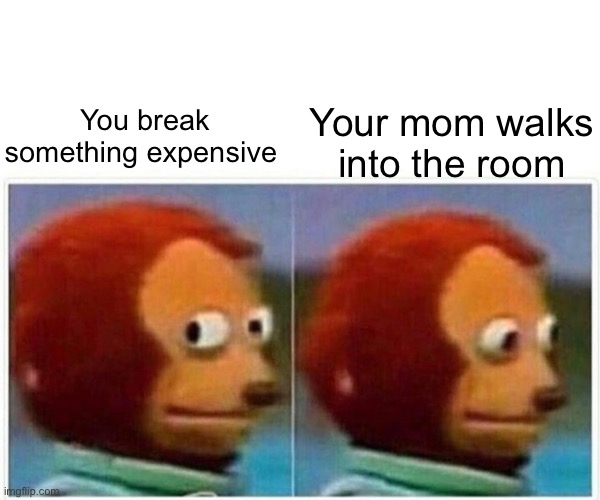 Monkey Puppet | Your mom walks into the room; You break something expensive | image tagged in memes,monkey puppet | made w/ Imgflip meme maker