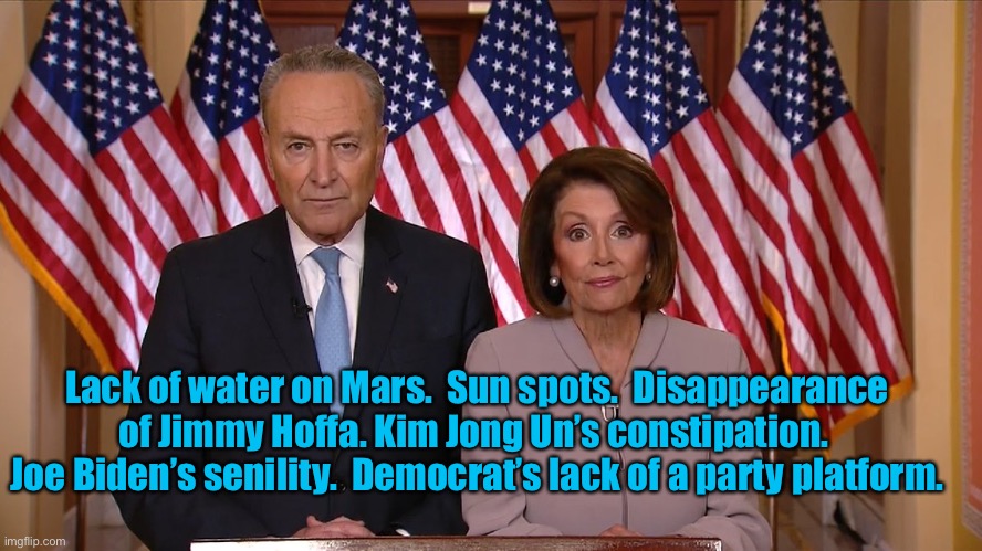 Chuck and Nancy | Lack of water on Mars.  Sun spots.  Disappearance of Jimmy Hoffa. Kim Jong Un’s constipation.  Joe Biden’s senility.  Democrat’s lack of a p | image tagged in chuck and nancy | made w/ Imgflip meme maker