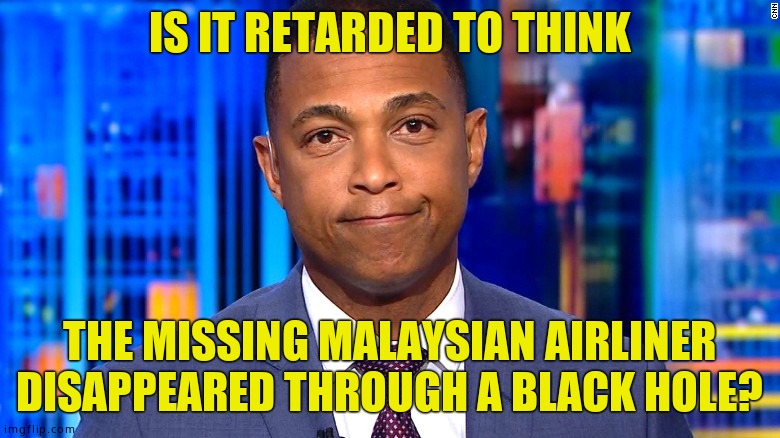 Don Lemon | IS IT RETARDED TO THINK THE MISSING MALAYSIAN AIRLINER DISAPPEARED THROUGH A BLACK HOLE? | image tagged in don lemon | made w/ Imgflip meme maker
