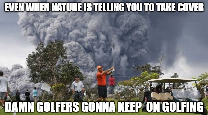 And they wonder why | EVEN WHEN NATURE IS TELLING YOU TO TAKE COVER; DAMN GOLFERS GONNA KEEP  ON GOLFING | image tagged in golf,sports,memes,fun,funny,2020 | made w/ Imgflip meme maker