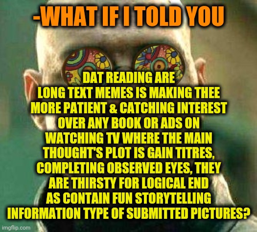 -Should be more respectful. | DAT READING ARE LONG TEXT MEMES IS MAKING THEE MORE PATIENT & CATCHING INTEREST OVER ANY BOOK OR ADS ON WATCHING TV WHERE THE MAIN THOUGHT'S PLOT IS GAIN TITRES, COMPLETING OBSERVED EYES, THEY ARE THIRSTY FOR LOGICAL END AS CONTAIN FUN STORYTELLING INFORMATION TYPE OF SUBMITTED PICTURES? -WHAT IF I TOLD YOU | image tagged in acid kicks in morpheus,the sacred texts,imgflip humor,so true memes,what if i told you,be yourself | made w/ Imgflip meme maker