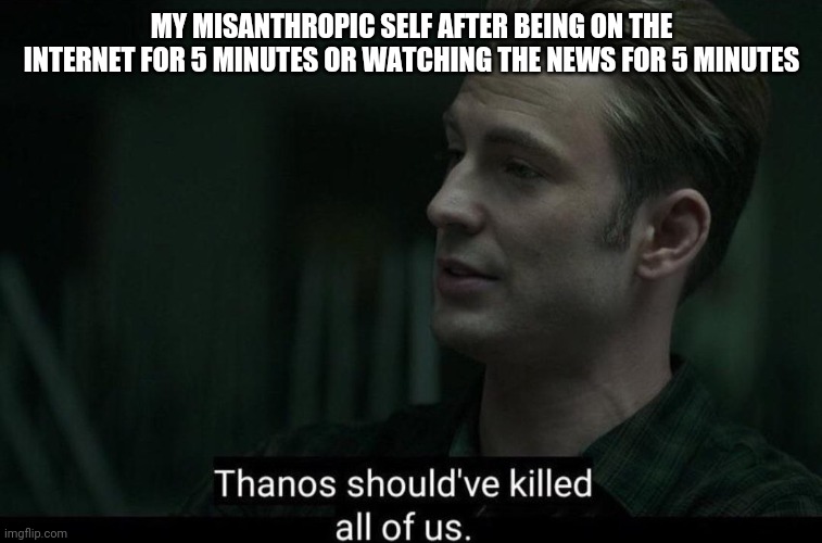 Thanos should've killed all of us | MY MISANTHROPIC SELF AFTER BEING ON THE INTERNET FOR 5 MINUTES OR WATCHING THE NEWS FOR 5 MINUTES | image tagged in thanos should've killed all of us | made w/ Imgflip meme maker