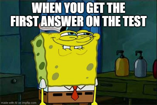 Don't You Squidward Meme | WHEN YOU GET THE FIRST ANSWER ON THE TEST | image tagged in memes,don't you squidward | made w/ Imgflip meme maker