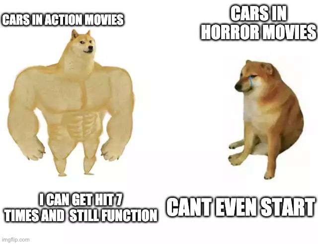 Buff Doge vs. Cheems | CARS IN HORROR MOVIES; CARS IN ACTION MOVIES; CANT EVEN START; I CAN GET HIT 7 TIMES AND  STILL FUNCTION | image tagged in buff doge vs cheems | made w/ Imgflip meme maker