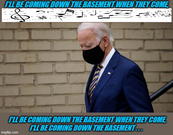 Joe Biden sings coming down the basement | I'LL BE COMING DOWN THE BASEMENT WHEN THEY COME, I'LL BE COMING DOWN THE BASEMENT WHEN THEY COME,
I'LL BE COMING DOWN THE BASEMENT . . . | image tagged in political meme,joe biden,basement,biden,reporter | made w/ Imgflip meme maker