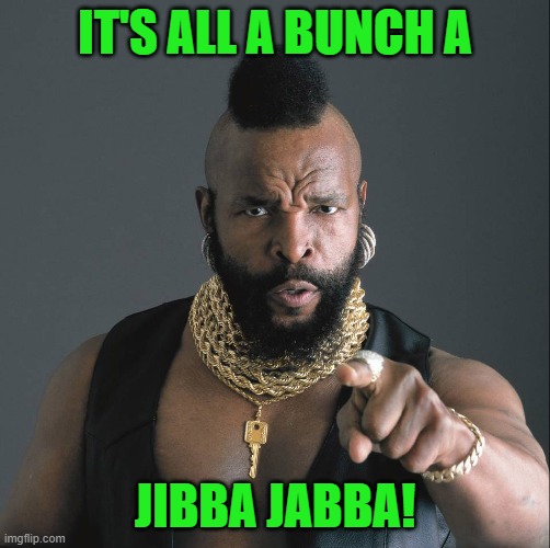 Mister-T | IT'S ALL A BUNCH A JIBBA JABBA! | image tagged in mister-t | made w/ Imgflip meme maker
