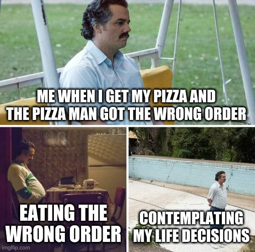 Sad Pablo Escobar | ME WHEN I GET MY PIZZA AND THE PIZZA MAN GOT THE WRONG ORDER; EATING THE WRONG ORDER; CONTEMPLATING MY LIFE DECISIONS | image tagged in memes,sad pablo escobar | made w/ Imgflip meme maker