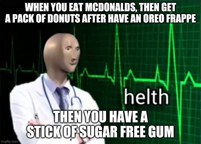 helth | WHEN YOU EAT MCDONALDS, THEN GET A PACK OF DONUTS AFTER HAVE AN OREO FRAPPE; THEN YOU HAVE A STICK OF SUGAR FREE GUM | image tagged in helth | made w/ Imgflip meme maker