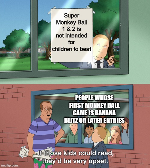 If those kids could read they'd be very upset | Super Monkey Ball 1 & 2 is not intended for children to beat; PEOPLE WHOSE FIRST MONKEY BALL GAME IS BANANA BLITZ OR LATER ENTRIES | image tagged in if those kids could read they'd be very upset,monkey ball | made w/ Imgflip meme maker