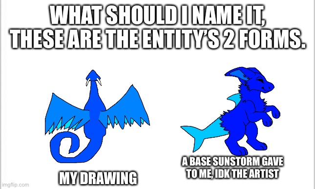 white background | WHAT SHOULD I NAME IT, THESE ARE THE ENTITY’S 2 FORMS. A BASE SUNSTORM GAVE TO ME, IDK THE ARTIST; MY DRAWING | image tagged in white background | made w/ Imgflip meme maker
