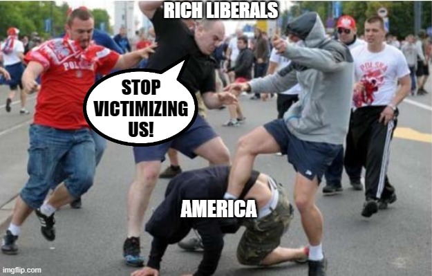 Tell me how you sit in your Ferrari and cry about how you've been victimized. | RICH LIBERALS; STOP VICTIMIZING US! AMERICA | image tagged in beating up,liberal hypocrisy,antifa,blm,funny memes,politics | made w/ Imgflip meme maker