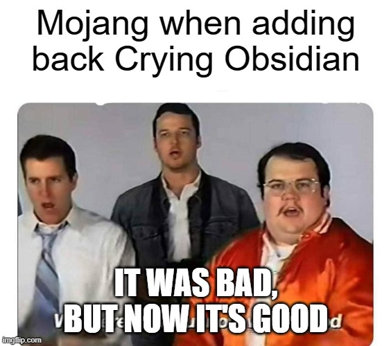 We were bad,but now we are good | Mojang when adding back Crying Obsidian; IT WAS BAD, BUT NOW IT'S GOOD | image tagged in we were bad but now we are good | made w/ Imgflip meme maker