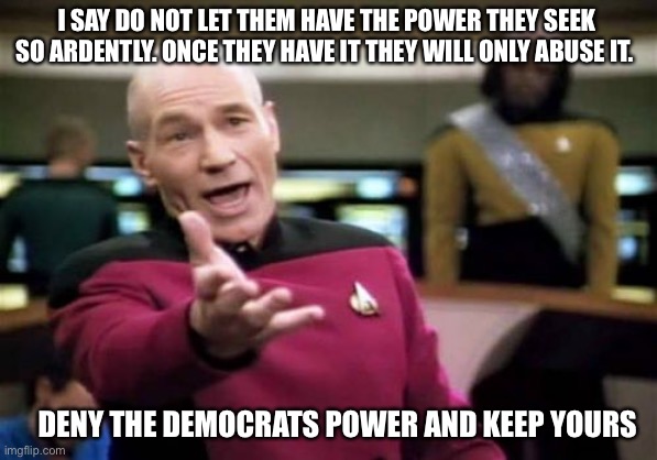 Deny those who seek power so ardently they are willing to destroy the country in its pursuit | I SAY DO NOT LET THEM HAVE THE POWER THEY SEEK SO ARDENTLY. ONCE THEY HAVE IT THEY WILL ONLY ABUSE IT. DENY THE DEMOCRATS POWER AND KEEP YOURS | image tagged in picard wtf,communist socialist,traitors,democratic party,liars | made w/ Imgflip meme maker