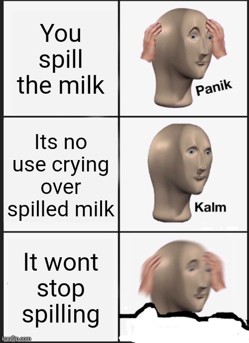 Panik Kalm Panik | You spill the milk; Its no use crying over spilled milk; It wont stop spilling | image tagged in memes,panik kalm panik | made w/ Imgflip meme maker