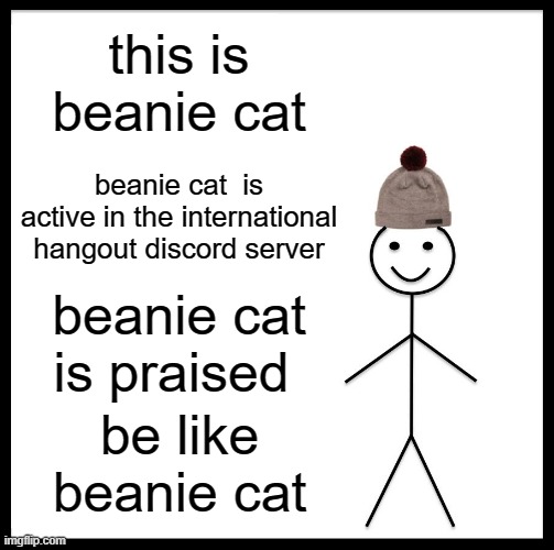 Be Like Bill Meme | this is beanie cat; beanie cat  is active in the international hangout discord server; beanie cat is praised; be like beanie cat | image tagged in memes,be like bill,cats | made w/ Imgflip meme maker