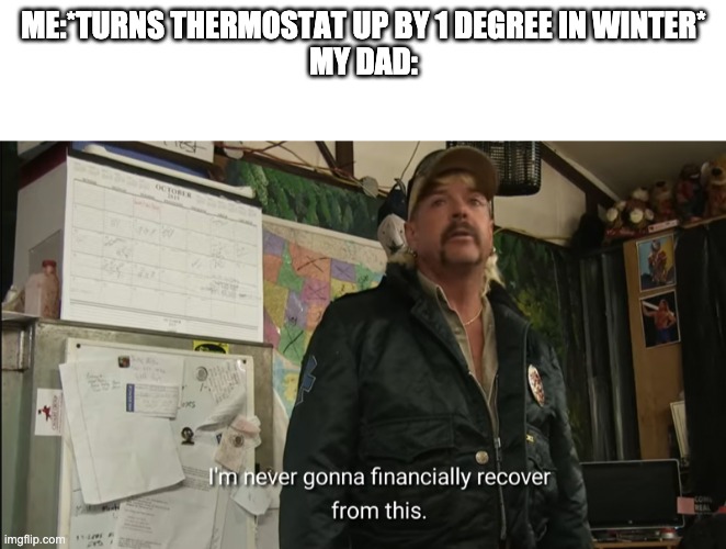 yeah, turned all the way up to 45 degrees. | ME:*TURNS THERMOSTAT UP BY 1 DEGREE IN WINTER*
MY DAD: | image tagged in blank,i'm never going to financially recover from this | made w/ Imgflip meme maker