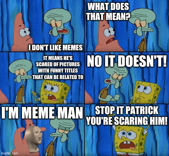 Who doesn't like memes | WHAT DOES THAT MEAN? I DON'T LIKE MEMES; IT MEANS HE'S SCARED OF PICTURES WITH FUNNY TITLES THAT CAN BE RELATED TO; NO IT DOESN'T! STOP IT PATRICK YOU'RE SCARING HIM! I'M MEME MAN | image tagged in stop it patrick you're scaring him | made w/ Imgflip meme maker