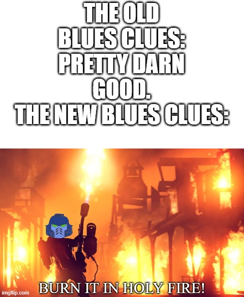 BURN IT IN HOLY FIRE! 1 | THE OLD BLUES CLUES: PRETTY DARN GOOD.
THE NEW BLUES CLUES: | image tagged in burn it in holy fire | made w/ Imgflip meme maker