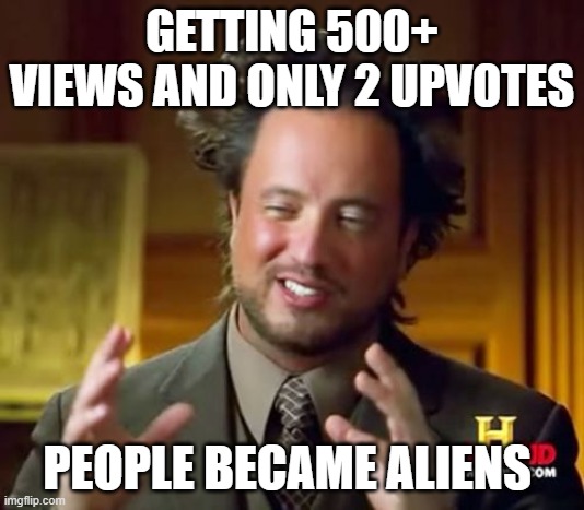Ancient Aliens | GETTING 500+ VIEWS AND ONLY 2 UPVOTES; PEOPLE BECAME ALIENS | image tagged in memes,ancient aliens | made w/ Imgflip meme maker