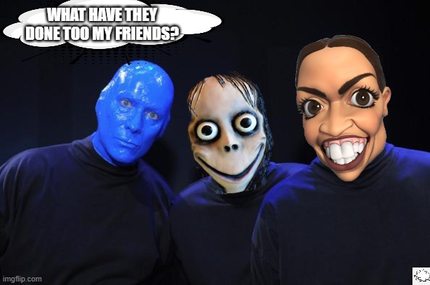 Infiltrated by monsters. | WHAT HAVE THEY DONE TOO MY FRIENDS? | image tagged in blue man group,momo,aoc | made w/ Imgflip meme maker