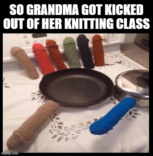 Uhmmmm...  Grandma? | SO GRANDMA GOT KICKED OUT OF HER KNITTING CLASS | image tagged in funny,knitting,grandma finds the internet,grandpa,grandma | made w/ Imgflip meme maker