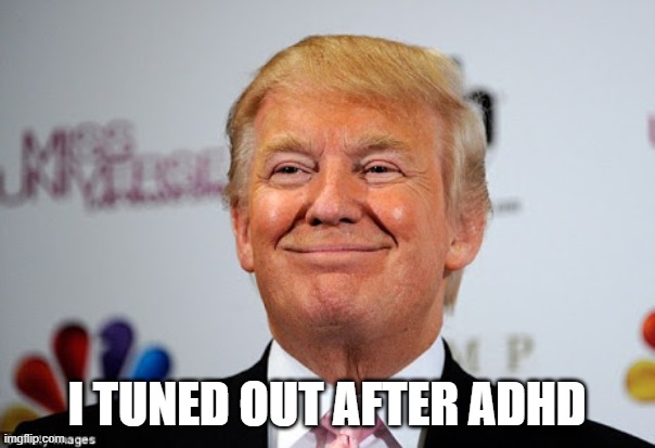 Donald trump approves | I TUNED OUT AFTER ADHD | image tagged in donald trump approves | made w/ Imgflip meme maker