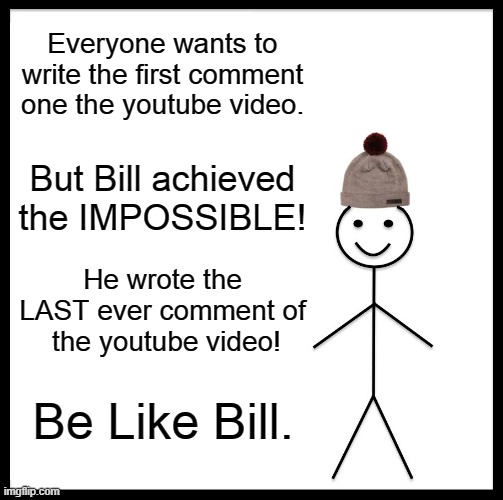 Be like Bill | Everyone wants to write the first comment one the youtube video. But Bill achieved the IMPOSSIBLE! He wrote the LAST ever comment of  the youtube video! Be Like Bill. | image tagged in memes,be like bill,youtube | made w/ Imgflip meme maker