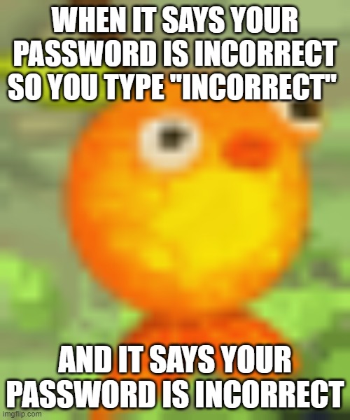 confusion | WHEN IT SAYS YOUR PASSWORD IS INCORRECT SO YOU TYPE "INCORRECT"; AND IT SAYS YOUR PASSWORD IS INCORRECT | image tagged in click | made w/ Imgflip meme maker