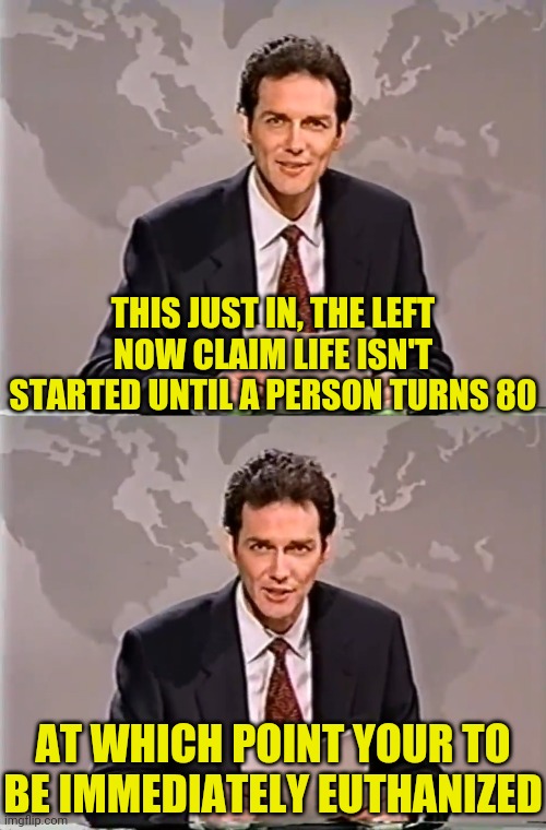 Life Starts At.... | THIS JUST IN, THE LEFT NOW CLAIM LIFE ISN'T STARTED UNTIL A PERSON TURNS 80 AT WHICH POINT YOUR TO BE IMMEDIATELY EUTHANIZED | image tagged in weekend update with norm,leftists,abortion,abortion is murder,political meme | made w/ Imgflip meme maker