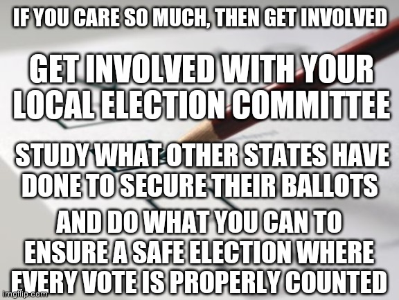 Voting Ballot | IF YOU CARE SO MUCH, THEN GET INVOLVED GET INVOLVED WITH YOUR LOCAL ELECTION COMMITTEE STUDY WHAT OTHER STATES HAVE DONE TO SECURE THEIR BAL | image tagged in voting ballot | made w/ Imgflip meme maker