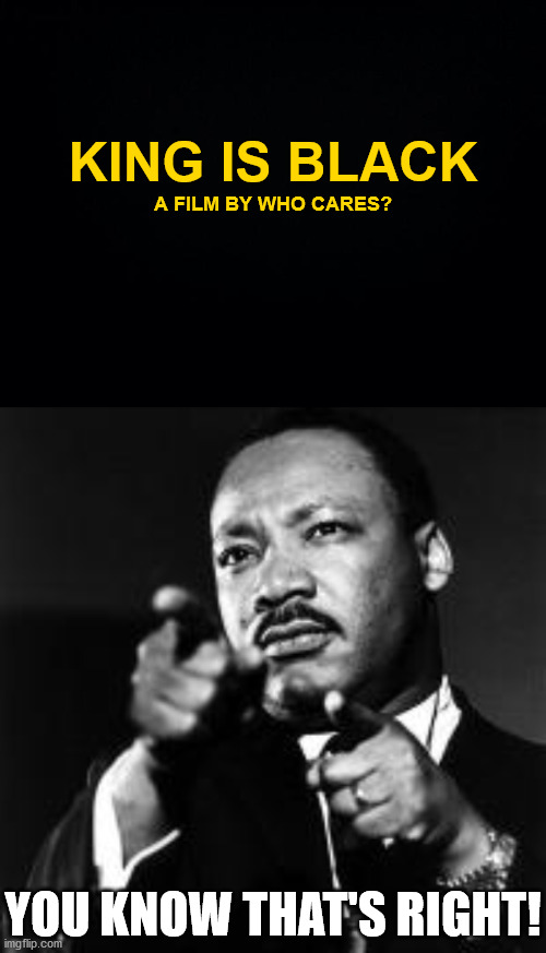 Quit looking at skin color folks... we're all just shade of brown!!! | KING IS BLACK; A FILM BY WHO CARES? YOU KNOW THAT'S RIGHT! | image tagged in black background,mlk finger guns | made w/ Imgflip meme maker