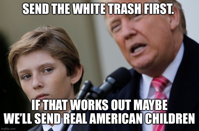 Barron | SEND THE WHITE TRASH FIRST. IF THAT WORKS OUT MAYBE WE’LL SEND REAL AMERICAN CHILDREN | image tagged in trump,covid-19,covid | made w/ Imgflip meme maker