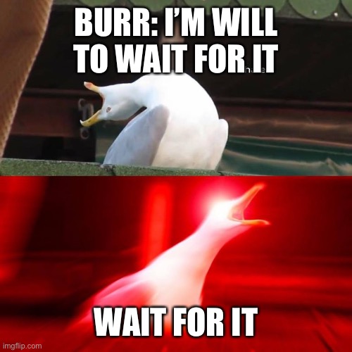 Hamilton memes | BURR: I’M WILL TO WAIT FOR IT; WAIT FOR IT | image tagged in hamilton | made w/ Imgflip meme maker