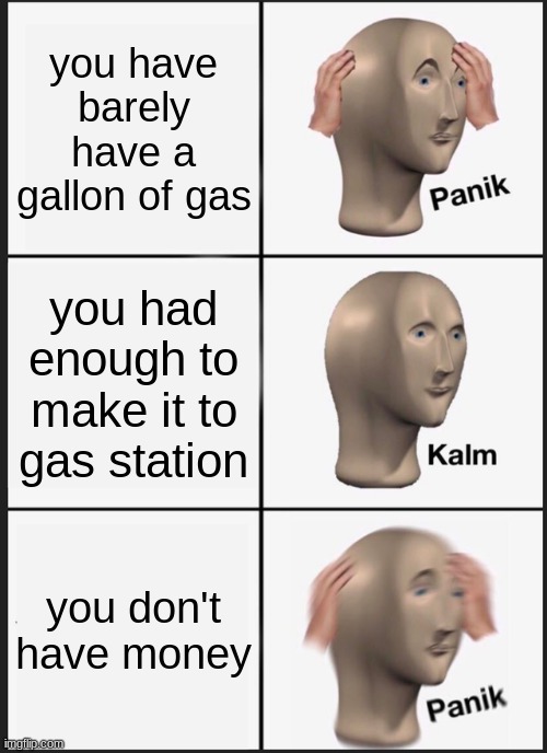 Panik Kalm Panik Meme | you have barely have a gallon of gas; you had enough to make it to gas station; you don't have money | image tagged in memes,panik kalm panik | made w/ Imgflip meme maker