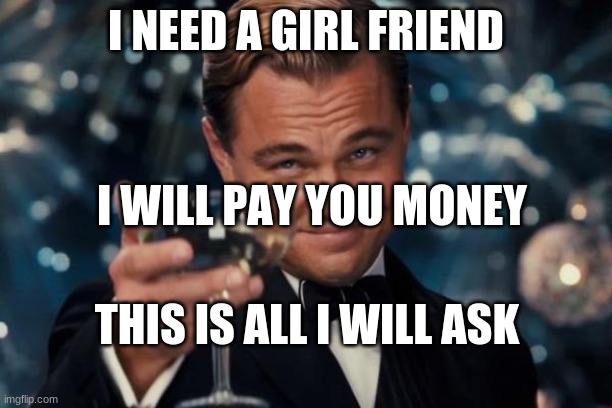 Leonardo Dicaprio Cheers | I NEED A GIRL FRIEND; I WILL PAY YOU MONEY; THIS IS ALL I WILL ASK | image tagged in memes,leonardo dicaprio cheers | made w/ Imgflip meme maker
