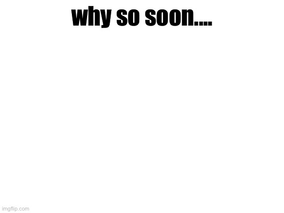 check comments | why so soon.... | image tagged in blank white template | made w/ Imgflip meme maker