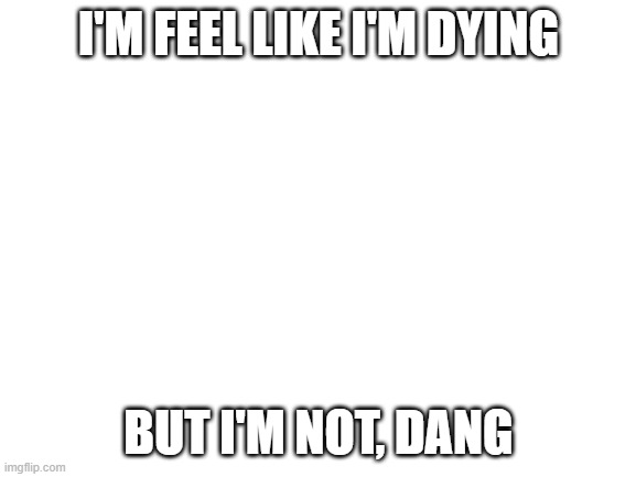Me | I'M FEEL LIKE I'M DYING; BUT I'M NOT, DANG | image tagged in blank white template,death | made w/ Imgflip meme maker