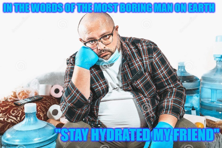 The Most Boring Man on Earth | IN THE WORDS OF THE MOST BORING MAN ON EARTH; "STAY HYDRATED MY FRIEND" | image tagged in boring,water,thirsty,the most interesting man in the world | made w/ Imgflip meme maker