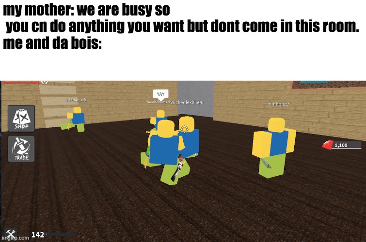 da bois | my mother: we are busy so
 you cn do anything you want but dont come in this room.
me and da bois: | image tagged in roblox | made w/ Imgflip meme maker