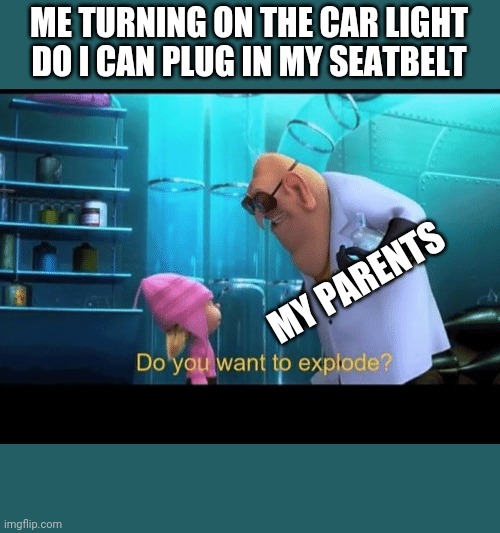 Do you want to explode | ME TURNING ON THE CAR LIGHT DO I CAN PLUG IN MY SEATBELT; MY PARENTS | image tagged in do you want to explode | made w/ Imgflip meme maker