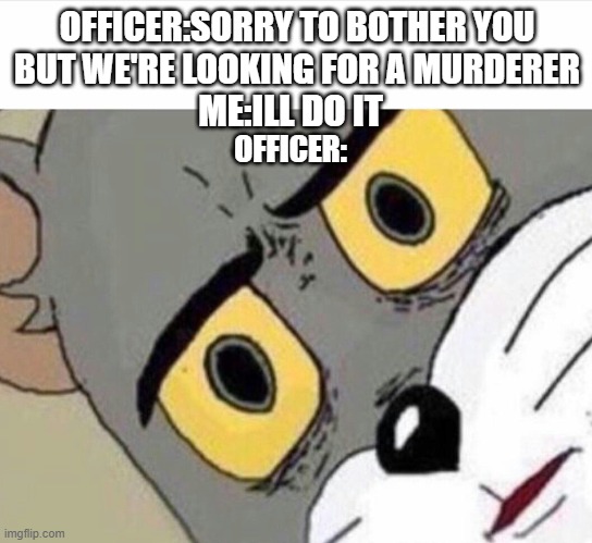 Disturbed Tom (IMPROVED) |  OFFICER:SORRY TO BOTHER YOU BUT WE'RE LOOKING FOR A MURDERER; ME:ILL DO IT; OFFICER: | image tagged in disturbed tom improved | made w/ Imgflip meme maker