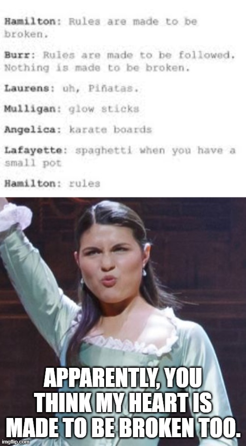 sad but true (i made the bottom part) |  APPARENTLY, YOU THINK MY HEART IS MADE TO BE BROKEN TOO. | image tagged in hamilton angelica,repost,hamilton,memes | made w/ Imgflip meme maker