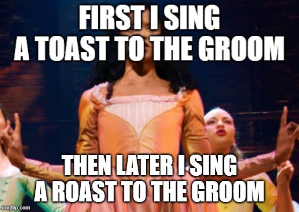 true but he deserved it XD | THEN LATER I SING A ROAST TO THE GROOM | image tagged in memes,funny,repost,hamilton | made w/ Imgflip meme maker