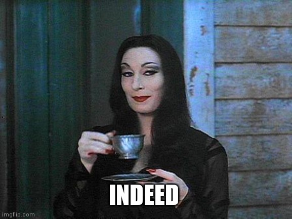 Morticia drinking tea | INDEED | image tagged in morticia drinking tea | made w/ Imgflip meme maker