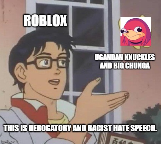 Roblox bans Ugandan knuckles. |  ROBLOX; UGANDAN KNUCKLES AND BIG CHUNGA; THIS IS DEROGATORY AND RACIST HATE SPEECH. | image tagged in memes,is this a pigeon,roblox,ugandan knuckles,hate speech,political correctness | made w/ Imgflip meme maker