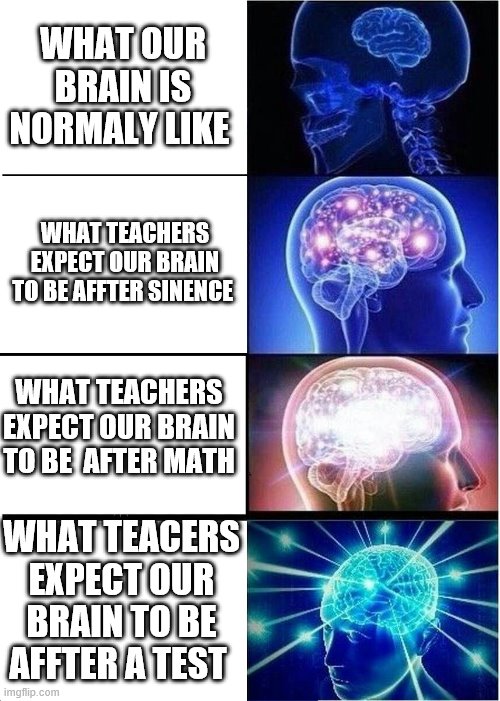 Expanding Brain | WHAT OUR BRAIN IS NORMALY LIKE; WHAT TEACHERS EXPECT OUR BRAIN TO BE AFFTER SINENCE; WHAT TEACHERS EXPECT OUR BRAIN TO BE  AFTER MATH; WHAT TEACERS EXPECT OUR BRAIN TO BE AFFTER A TEST | image tagged in memes,expanding brain | made w/ Imgflip meme maker