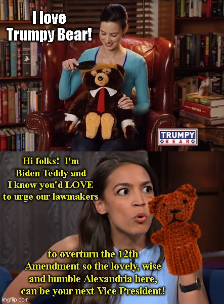 AOC can bearly take it anymore | I love Trumpy Bear! Hi folks!  I'm Biden Teddy and I know you'd LOVE to urge our lawmakers; to overturn the 12th Amendment so the lovely, wise and humble Alexandria here, can be your next Vice President! | image tagged in trumpy bear vs biden teddy,alexandria ocasio-cortez,joe biden running mate,political humor | made w/ Imgflip meme maker