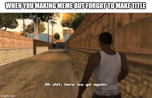 Ah shit here we go again | WHEN YOU MAKING MEME BUT FORGOT TO MAKE TITLE | image tagged in ah shit here we go again,memes,forgot | made w/ Imgflip meme maker